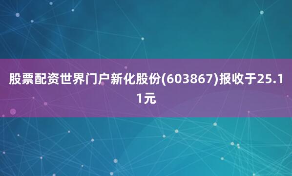 股票配资世界门户新化股份(603867)报收于25.11元