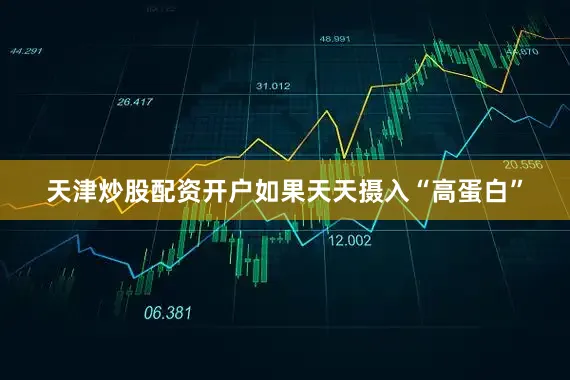 天津炒股配资开户如果天天摄入“高蛋白”