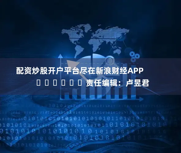 配资炒股开户平台尽在新浪财经APP            						责任编辑：卢昱君