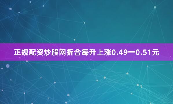 正规配资炒股网折合每升上涨0.49一0.51元