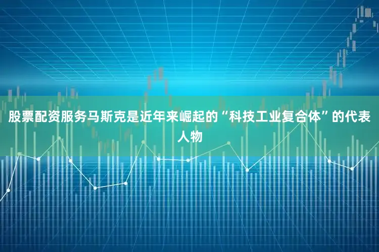 股票配资服务马斯克是近年来崛起的“科技工业复合体”的代表人物