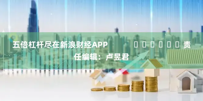 五倍杠杆尽在新浪财经APP            						责任编辑：卢昱君