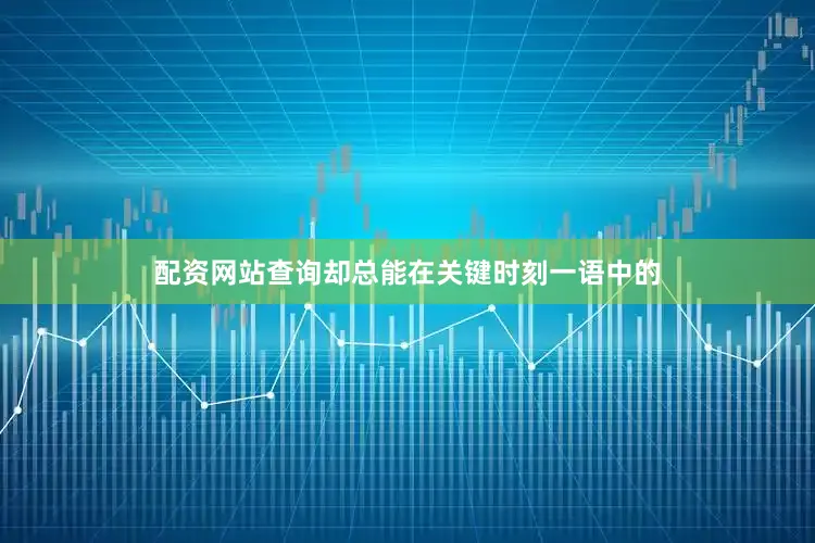 配资网站查询却总能在关键时刻一语中的