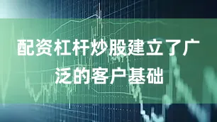 配资杠杆炒股建立了广泛的客户基础