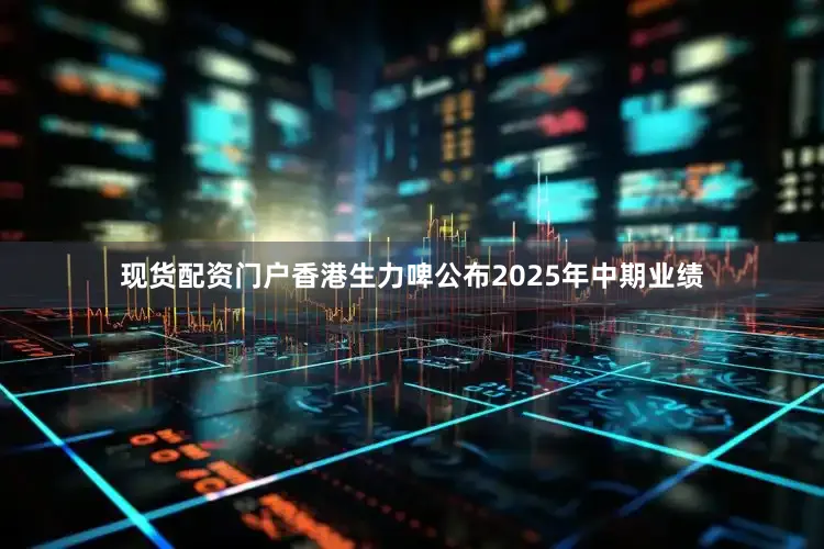 现货配资门户　　香港生力啤公布2025年中期业绩