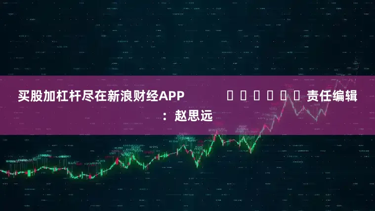 买股加杠杆尽在新浪财经APP            						责任编辑：赵思远