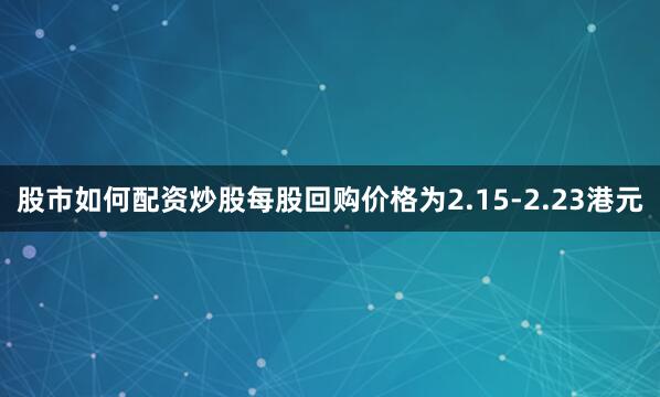 股市如何配资炒股每股回购价格为2.15-2.23港元