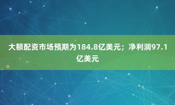 大额配资市场预期为184.8亿美元；净利润97.1亿美元