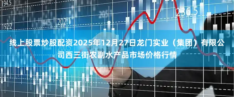 线上股票炒股配资2025年12月27日龙门实业（集团）有限公司西三街农副水产品市场价格行情