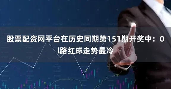 股票配资网平台　　在历史同期第151期开奖中：0l路红球走势最冷
