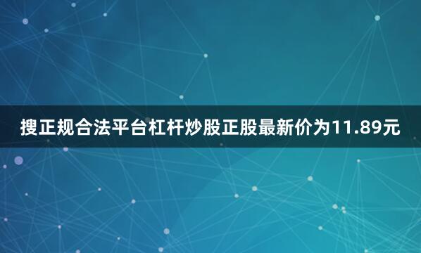 搜正规合法平台杠杆炒股正股最新价为11.89元
