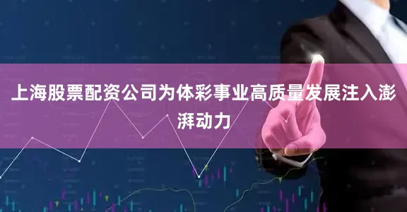上海股票配资公司为体彩事业高质量发展注入澎湃动力