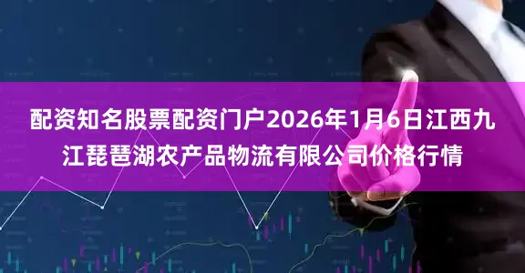 配资知名股票配资门户2026年1月6日江西九江琵琶湖农产品物流有限公司价格行情