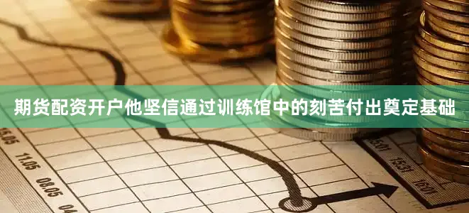 期货配资开户他坚信通过训练馆中的刻苦付出奠定基础