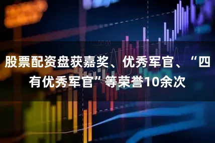 股票配资盘获嘉奖、优秀军官、“四有优秀军官”等荣誉10余次