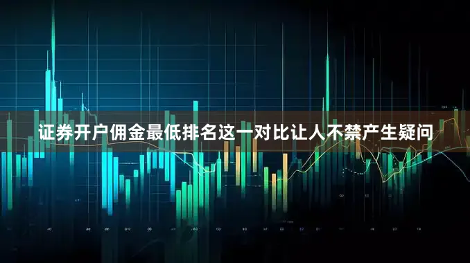 证券开户佣金最低排名这一对比让人不禁产生疑问